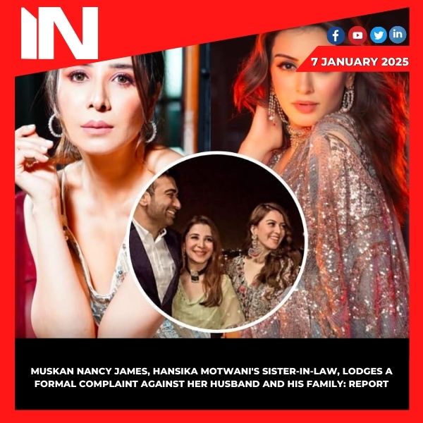 Muskan Nancy James, Hansika Motwani’s sister-in-law, lodges a formal complaint against her husband and his family: Report.