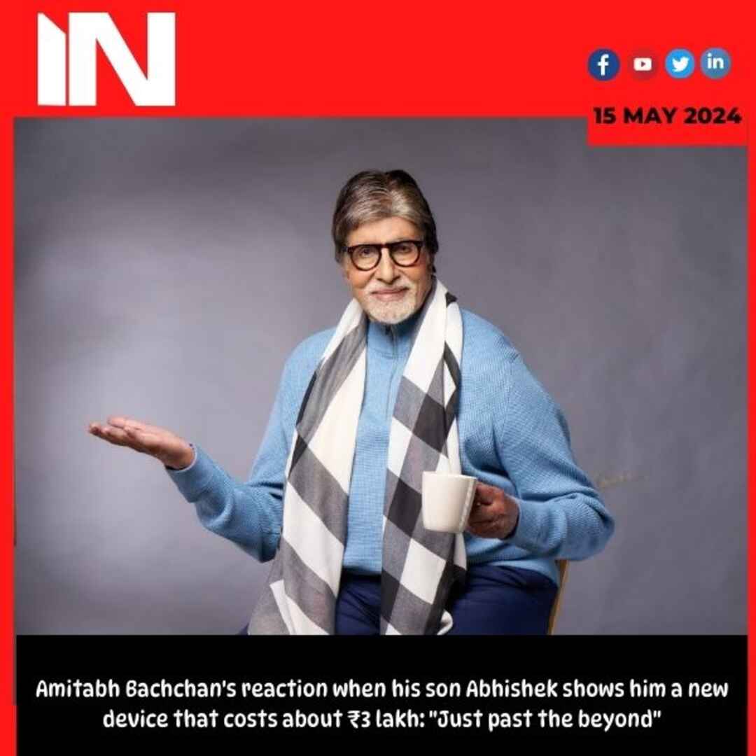 Amitabh Bachchan’s reaction when his son Abhishek shows him a new device that costs about ₹3 lakh: “Just past the beyond”