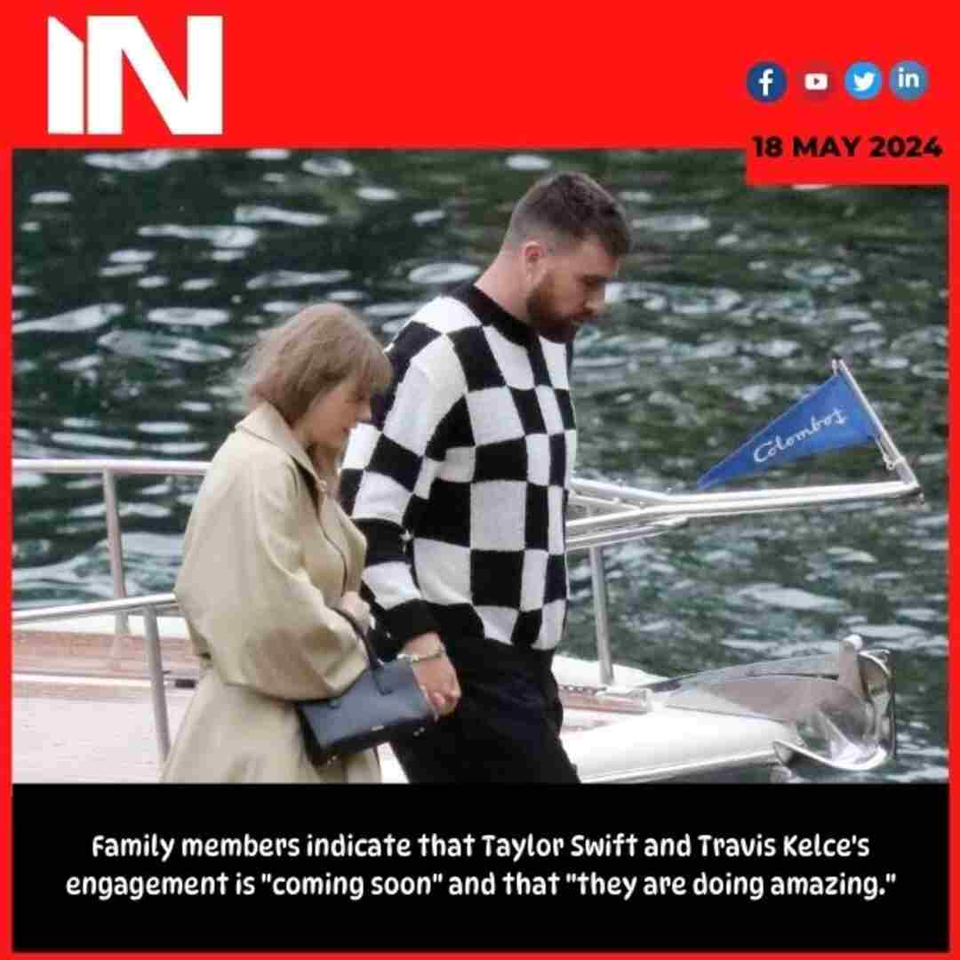 Family members indicate that Taylor Swift and Travis Kelce’s engagement is “coming soon” and that “they are doing amazing.”