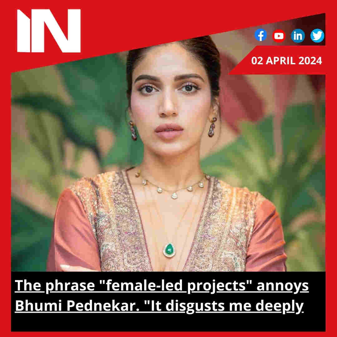 The phrase “female-led projects” annoys Bhumi Pednekar. “It disgusts me deeply.”