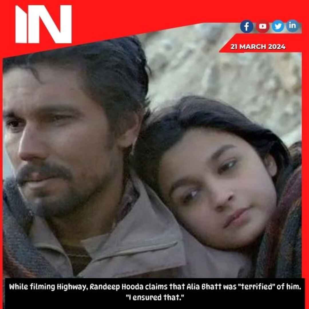 While filming Highway, Randeep Hooda claims that Alia Bhatt was “terrified” of him. “I ensured that.”
