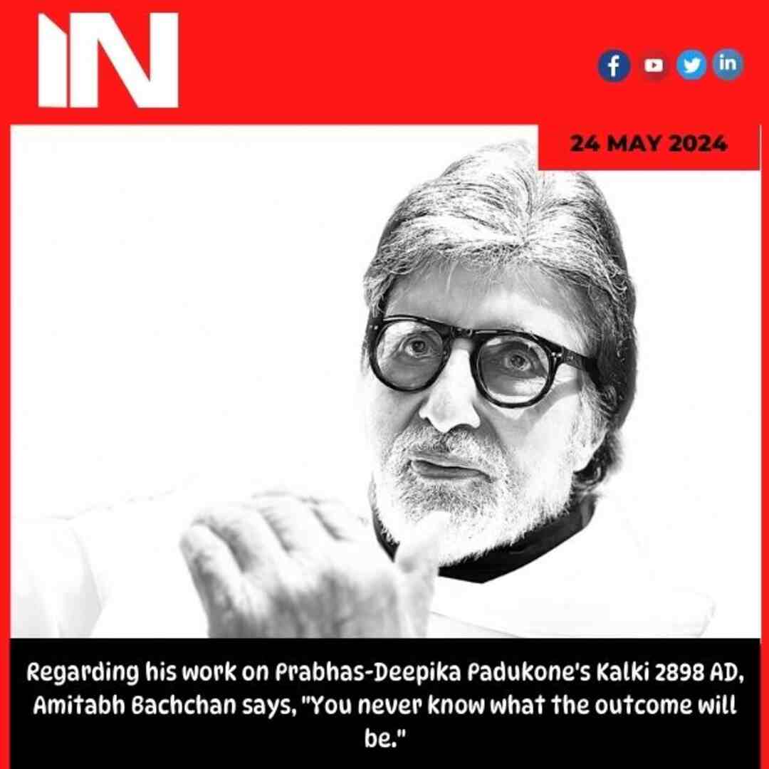 Regarding his work on Prabhas-Deepika Padukone’s Kalki 2898 AD, Amitabh Bachchan says, “You never know what the outcome will be.”