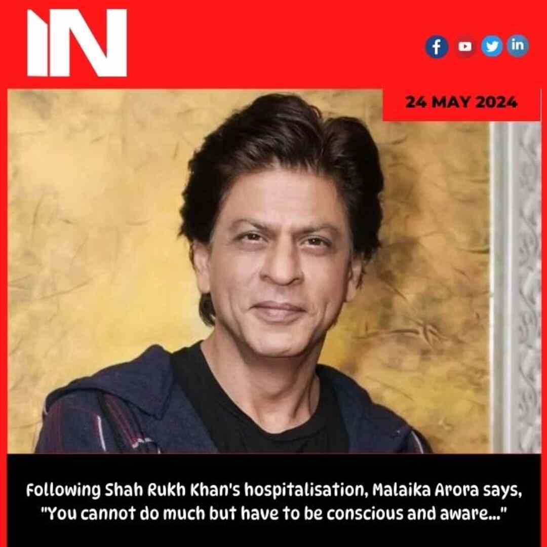 Following Shah Rukh Khan’s hospitalisation, Malaika Arora says, “You cannot do much but have to be conscious and aware…”