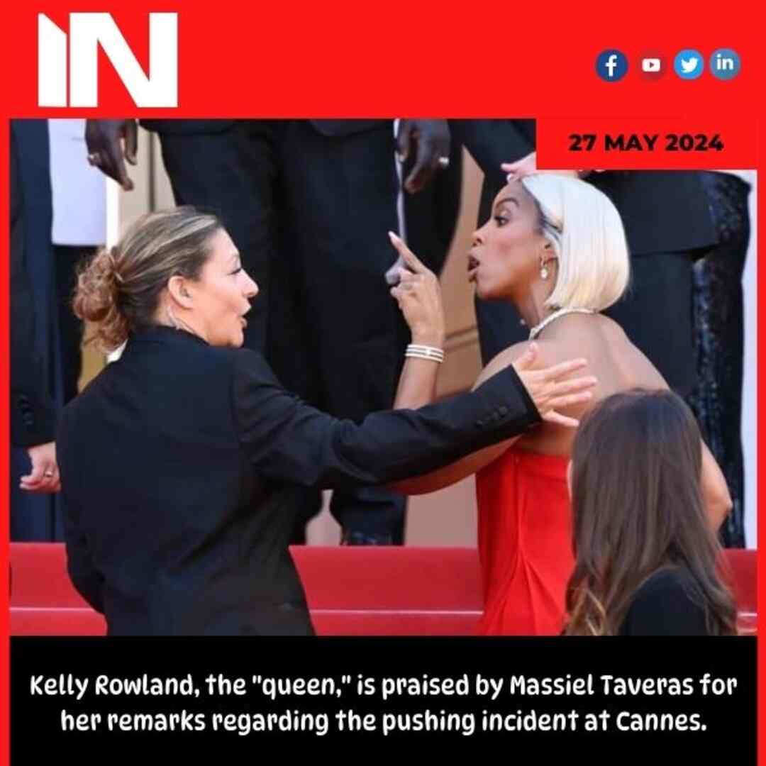 Kelly Rowland, the “queen,” is praised by Massiel Taveras for her remarks regarding the pushing incident at Cannes.