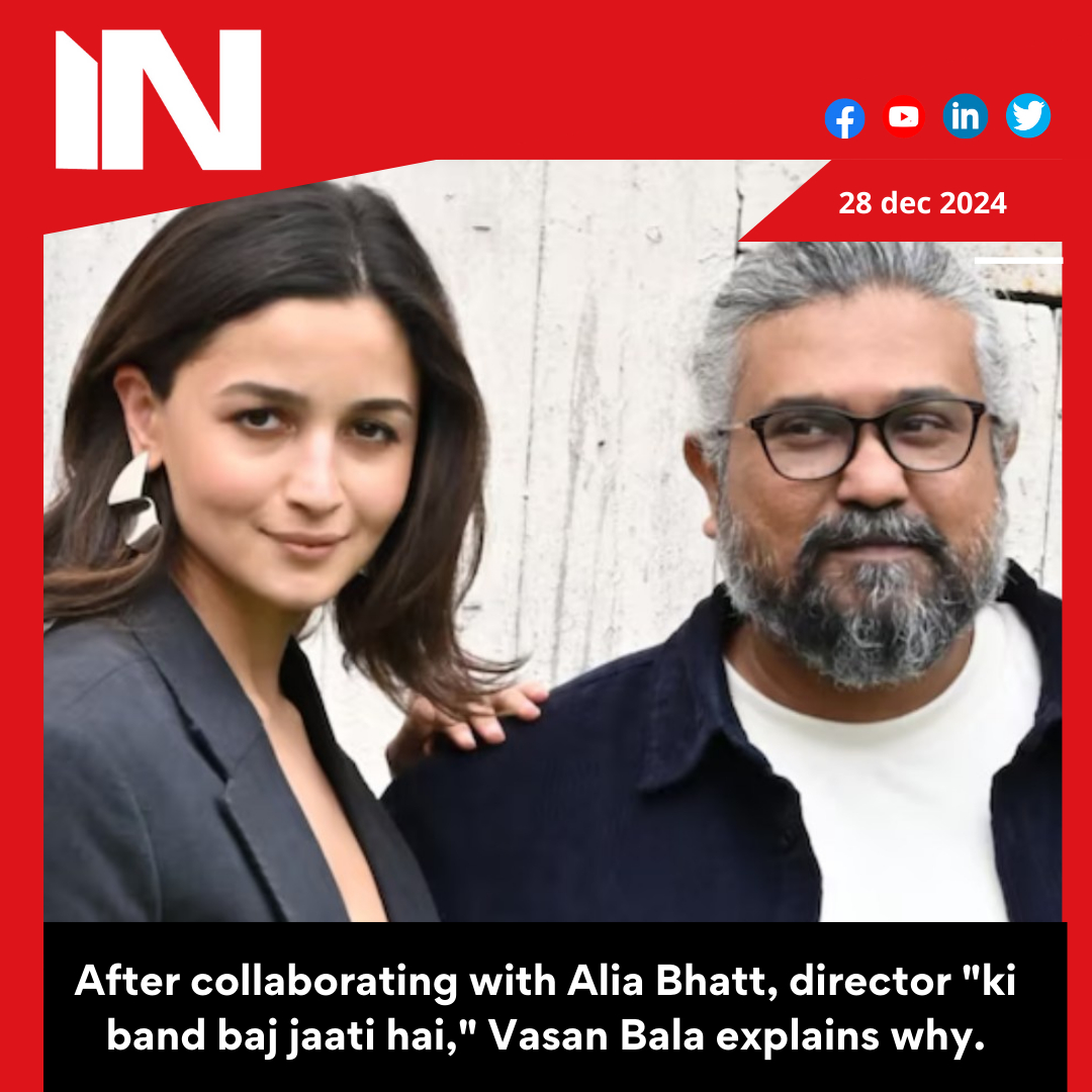 After collaborating with Alia Bhatt, director “ki band baj jaati hai,” Vasan Bala explains why