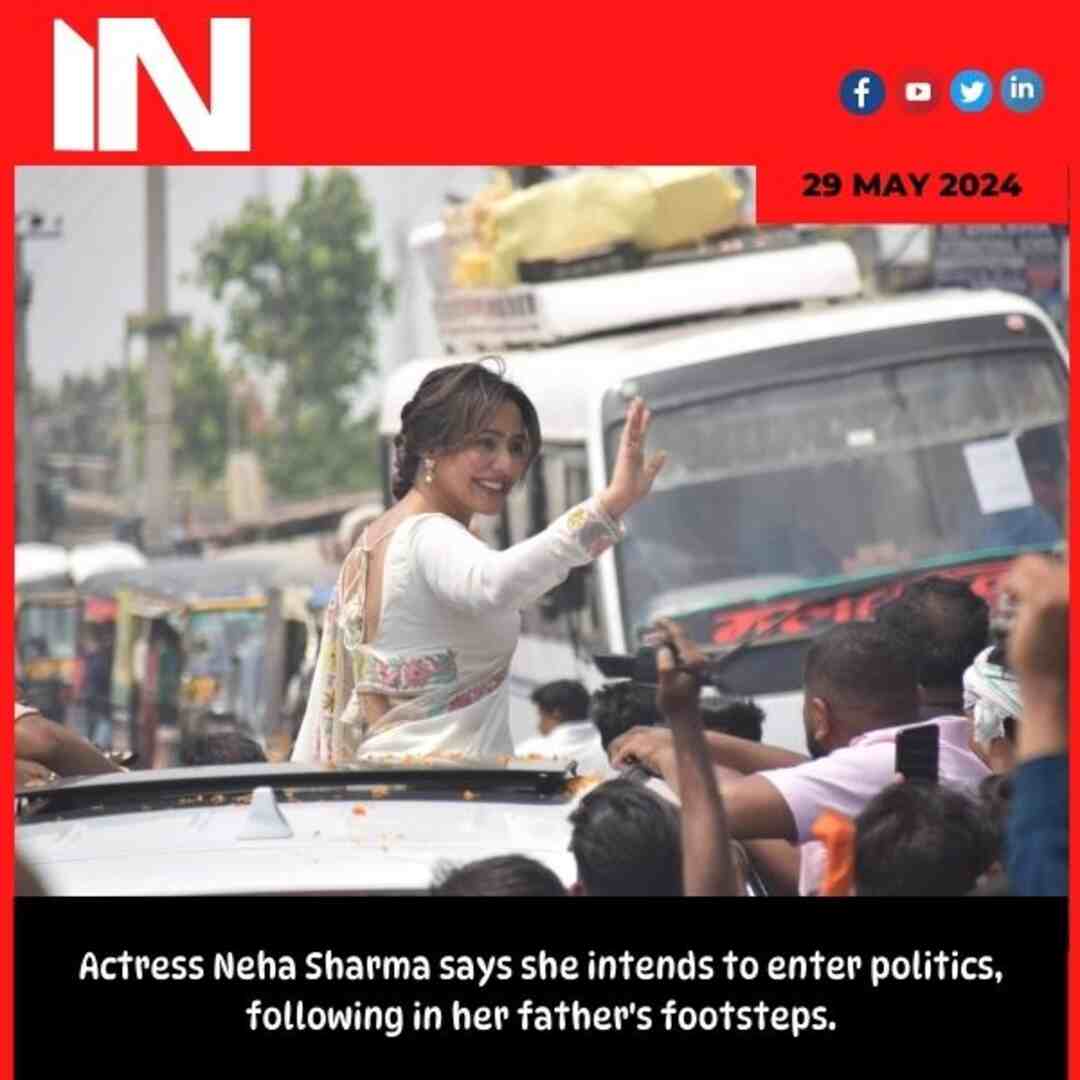 Actress Neha Sharma says she intends to enter politics, following in her father’s footsteps.
