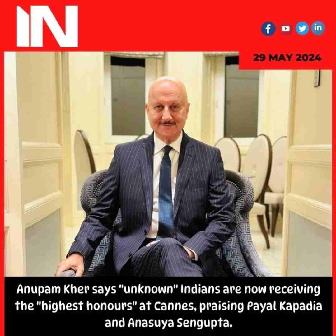 Anupam Kher says “unknown” Indians are now receiving the “highest honours” at Cannes, praising Payal Kapadia and Anasuya Sengupta.