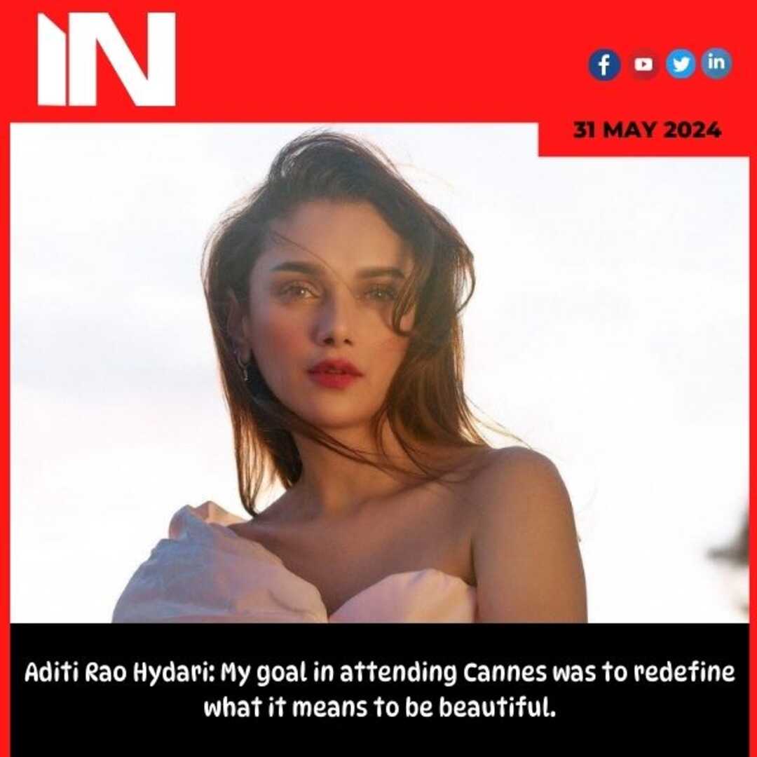 Aditi Rao Hydari: My goal in attending Cannes was to redefine what it means to be beautiful.