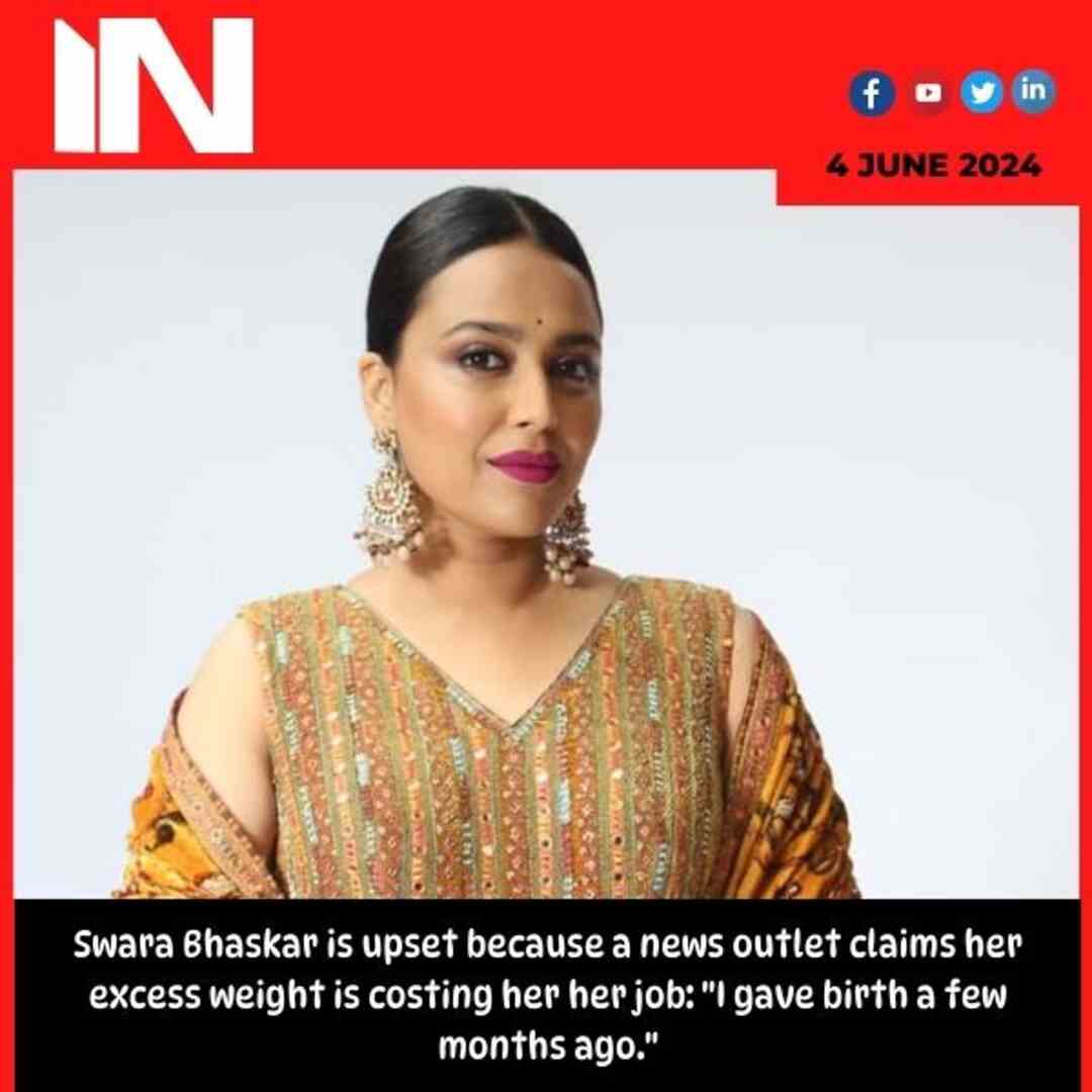 Swara Bhaskar is upset because a news outlet claims her excess weight is costing her her job: “I gave birth a few months ago.”