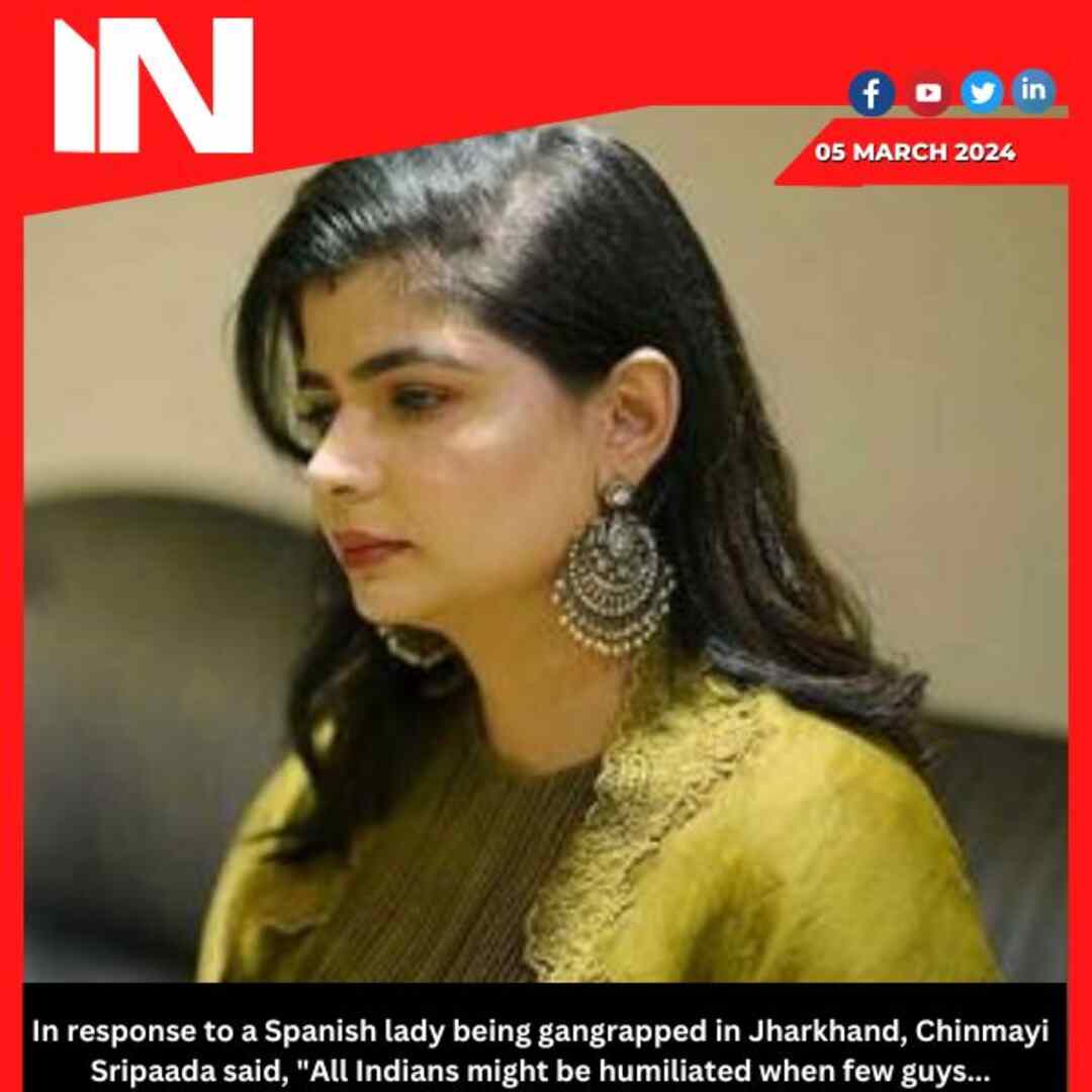 In response to a Spanish lady being gangrapped in Jharkhand, Chinmayi Sripaada said, “All Indians might be humiliated when a few guys…
