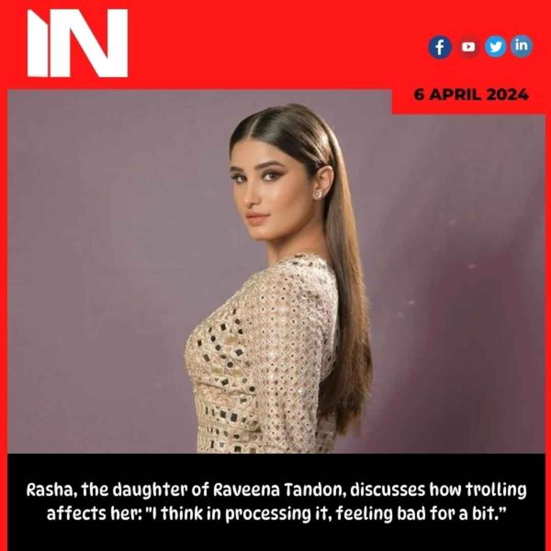 Rasha, the daughter of Raveena Tandon, discusses how trolling affects her: “I think in processing it, feeling bad for a bit.”