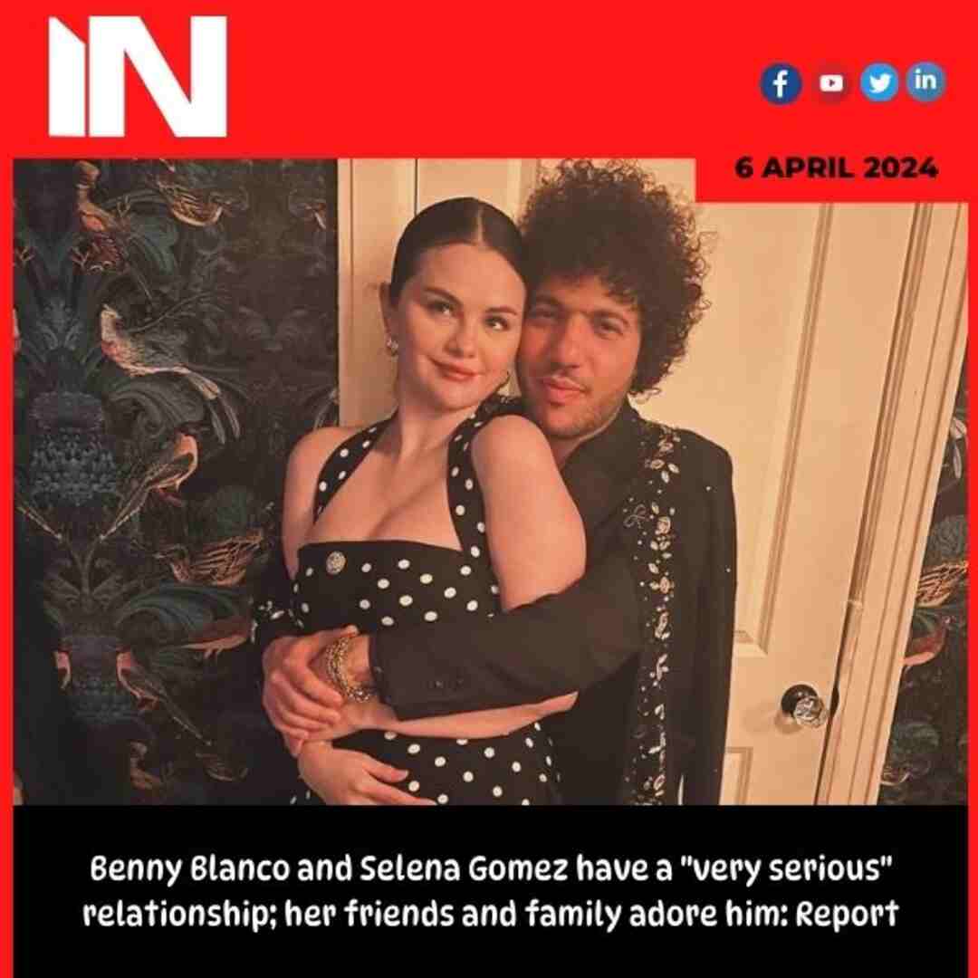 Benny Blanco and Selena Gomez have a “very serious” relationship; her friends and family adore him: Report