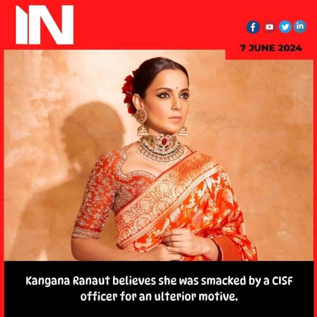 Kangana Ranaut believes she was smacked by a CISF officer for an ulterior motive.