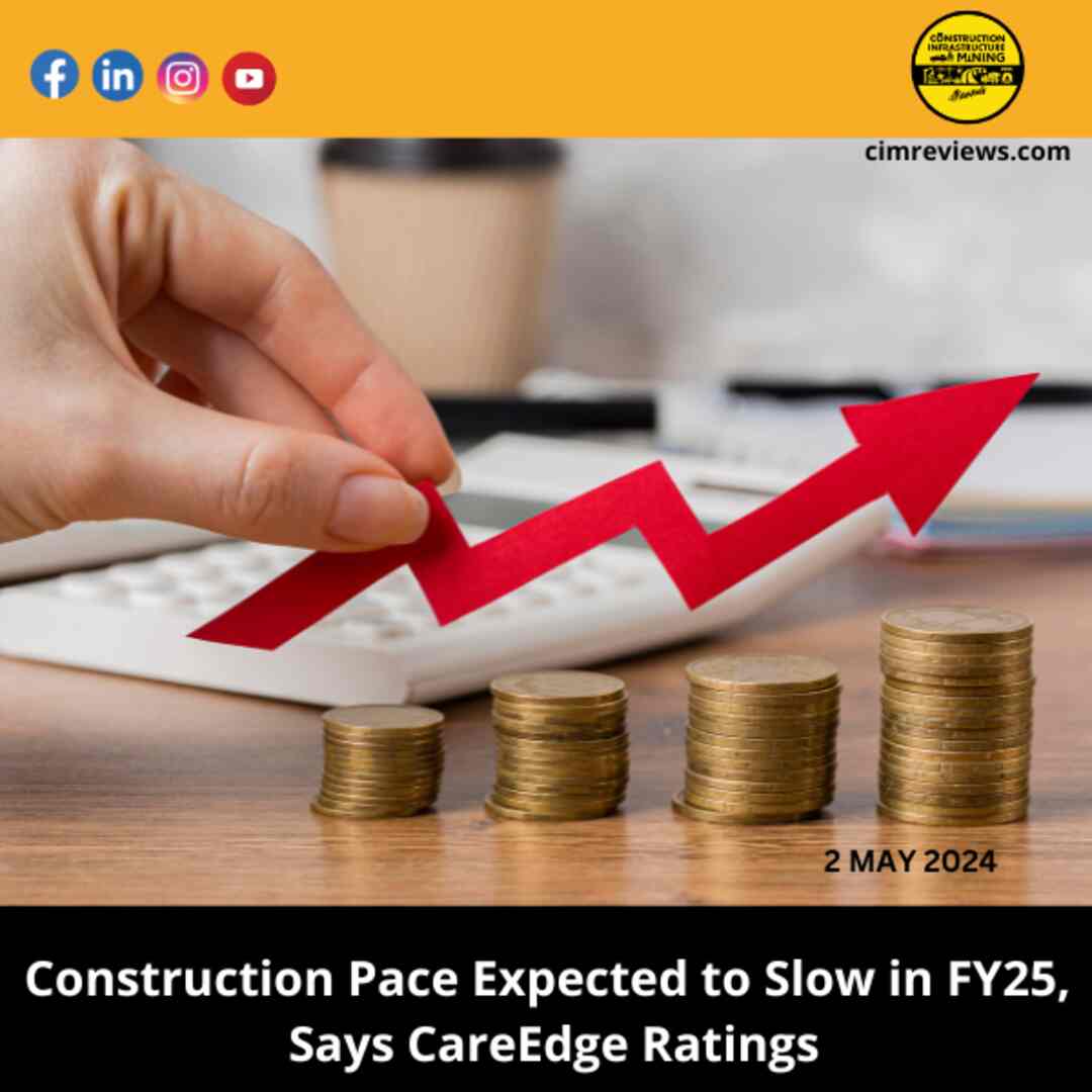 Construction Pace Expected to Slow in FY25, Says CareEdge RatingsCareEdge RatingsConstruction Pace Expected to Slow in FY25, Says CareEdge Ratings